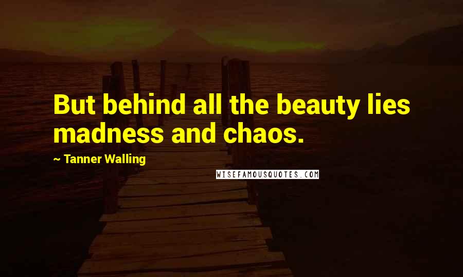 Tanner Walling Quotes: But behind all the beauty lies madness and chaos.