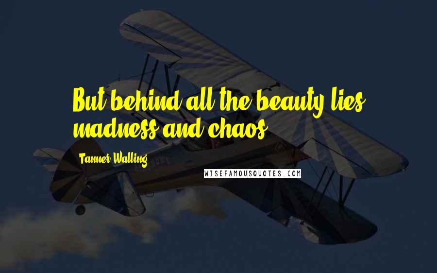 Tanner Walling Quotes: But behind all the beauty lies madness and chaos.