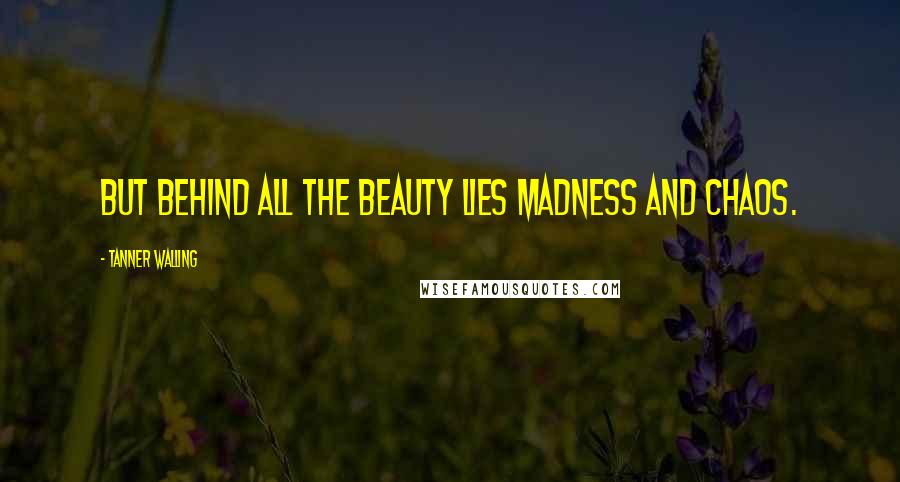 Tanner Walling Quotes: But behind all the beauty lies madness and chaos.