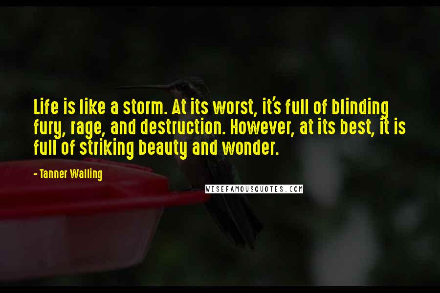 Tanner Walling Quotes: Life is like a storm. At its worst, it's full of blinding fury, rage, and destruction. However, at its best, it is full of striking beauty and wonder.