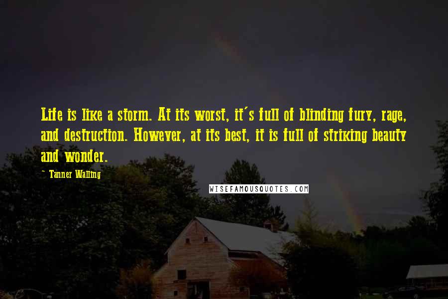 Tanner Walling Quotes: Life is like a storm. At its worst, it's full of blinding fury, rage, and destruction. However, at its best, it is full of striking beauty and wonder.