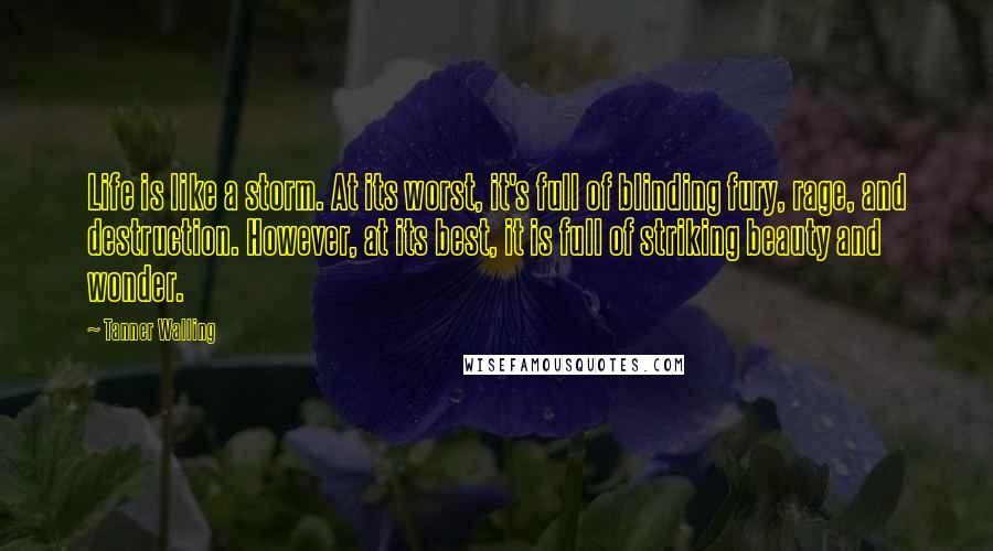 Tanner Walling Quotes: Life is like a storm. At its worst, it's full of blinding fury, rage, and destruction. However, at its best, it is full of striking beauty and wonder.