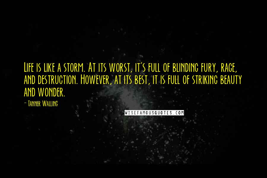 Tanner Walling Quotes: Life is like a storm. At its worst, it's full of blinding fury, rage, and destruction. However, at its best, it is full of striking beauty and wonder.