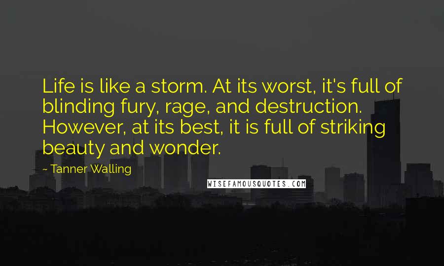 Tanner Walling Quotes: Life is like a storm. At its worst, it's full of blinding fury, rage, and destruction. However, at its best, it is full of striking beauty and wonder.