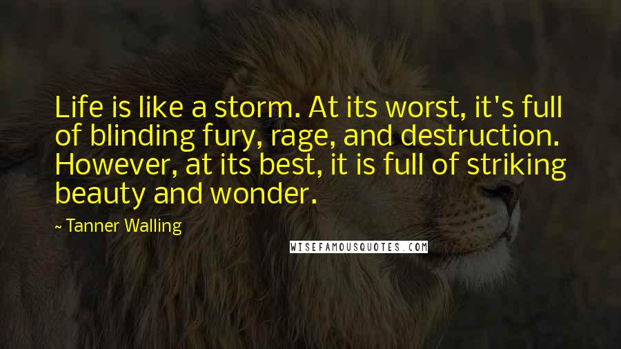 Tanner Walling Quotes: Life is like a storm. At its worst, it's full of blinding fury, rage, and destruction. However, at its best, it is full of striking beauty and wonder.