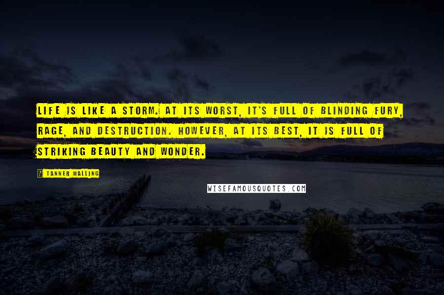 Tanner Walling Quotes: Life is like a storm. At its worst, it's full of blinding fury, rage, and destruction. However, at its best, it is full of striking beauty and wonder.