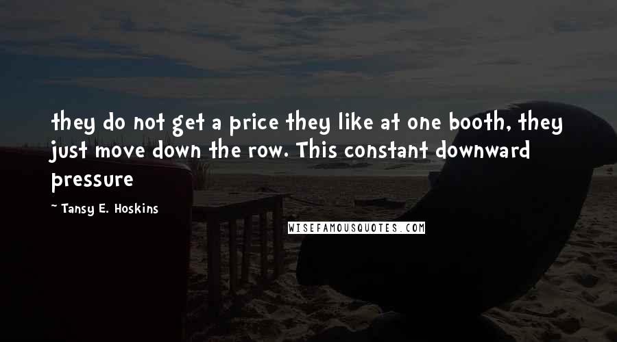 Tansy E. Hoskins Quotes: they do not get a price they like at one booth, they just move down the row. This constant downward pressure