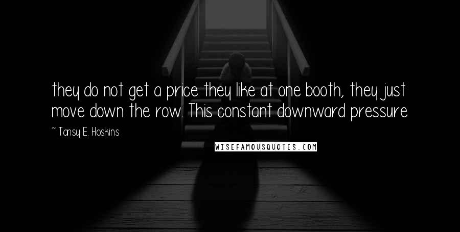 Tansy E. Hoskins Quotes: they do not get a price they like at one booth, they just move down the row. This constant downward pressure