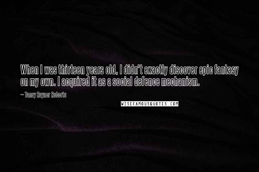 Tansy Rayner Roberts Quotes: When I was thirteen years old, I didn't exactly discover epic fantasy on my own. I acquired it as a social defence mechanism.