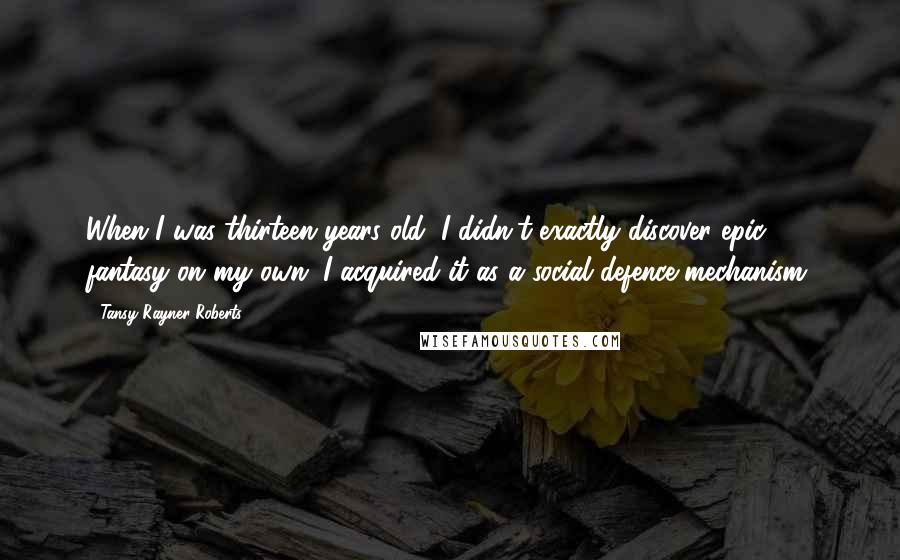 Tansy Rayner Roberts Quotes: When I was thirteen years old, I didn't exactly discover epic fantasy on my own. I acquired it as a social defence mechanism.