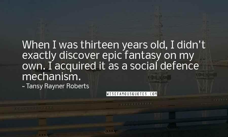 Tansy Rayner Roberts Quotes: When I was thirteen years old, I didn't exactly discover epic fantasy on my own. I acquired it as a social defence mechanism.