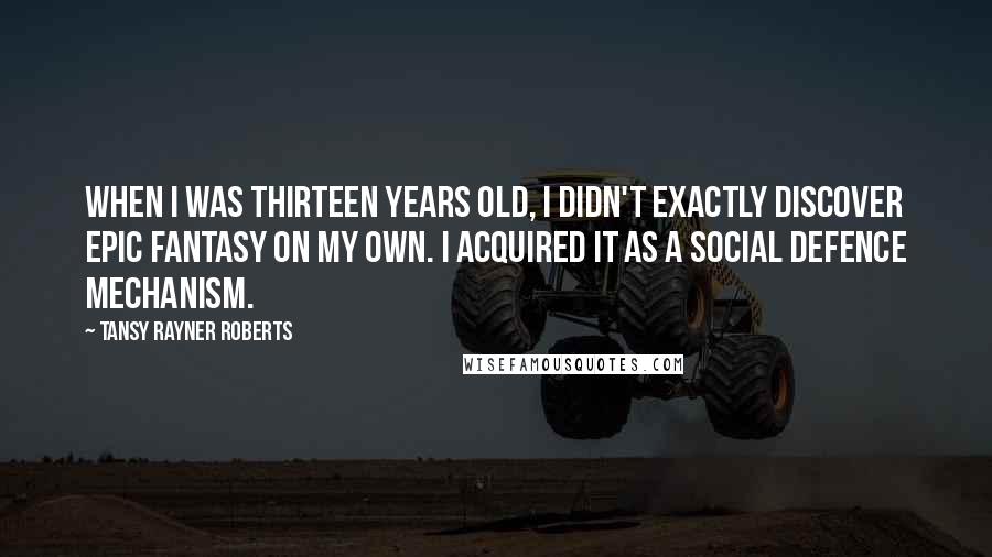 Tansy Rayner Roberts Quotes: When I was thirteen years old, I didn't exactly discover epic fantasy on my own. I acquired it as a social defence mechanism.