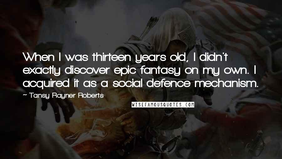 Tansy Rayner Roberts Quotes: When I was thirteen years old, I didn't exactly discover epic fantasy on my own. I acquired it as a social defence mechanism.