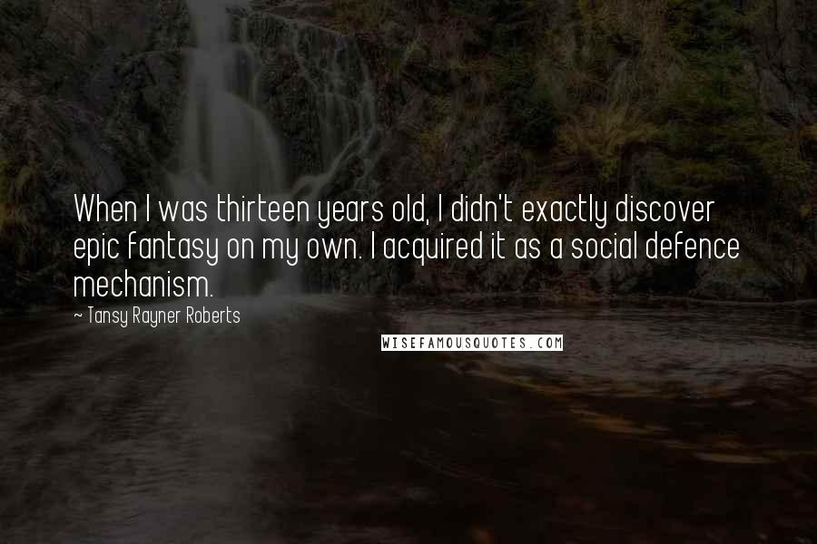 Tansy Rayner Roberts Quotes: When I was thirteen years old, I didn't exactly discover epic fantasy on my own. I acquired it as a social defence mechanism.