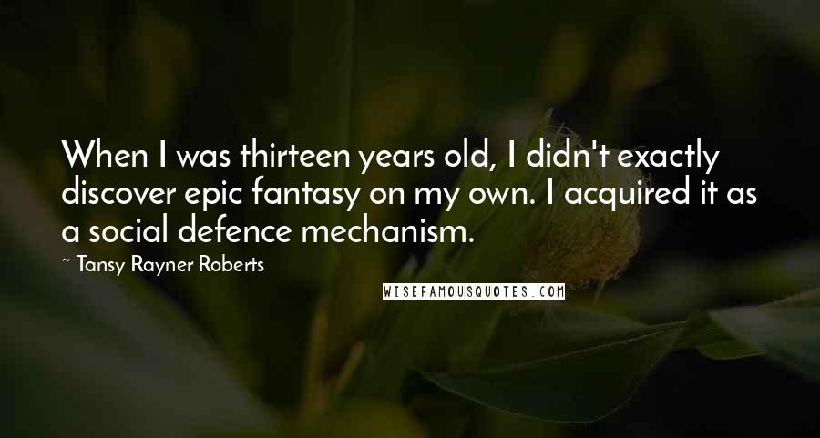 Tansy Rayner Roberts Quotes: When I was thirteen years old, I didn't exactly discover epic fantasy on my own. I acquired it as a social defence mechanism.