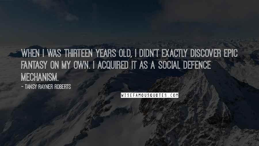 Tansy Rayner Roberts Quotes: When I was thirteen years old, I didn't exactly discover epic fantasy on my own. I acquired it as a social defence mechanism.