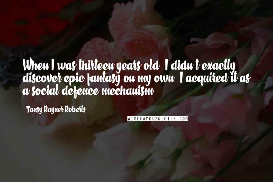 Tansy Rayner Roberts Quotes: When I was thirteen years old, I didn't exactly discover epic fantasy on my own. I acquired it as a social defence mechanism.