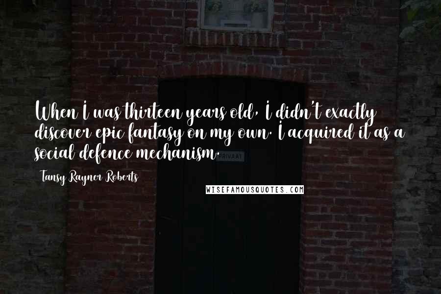 Tansy Rayner Roberts Quotes: When I was thirteen years old, I didn't exactly discover epic fantasy on my own. I acquired it as a social defence mechanism.