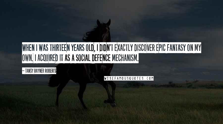 Tansy Rayner Roberts Quotes: When I was thirteen years old, I didn't exactly discover epic fantasy on my own. I acquired it as a social defence mechanism.