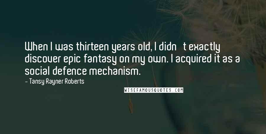 Tansy Rayner Roberts Quotes: When I was thirteen years old, I didn't exactly discover epic fantasy on my own. I acquired it as a social defence mechanism.