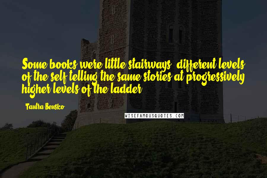 Tantra Bensko Quotes: Some books were little stairways, different levels of the self telling the same stories at progressively higher levels of the ladder.