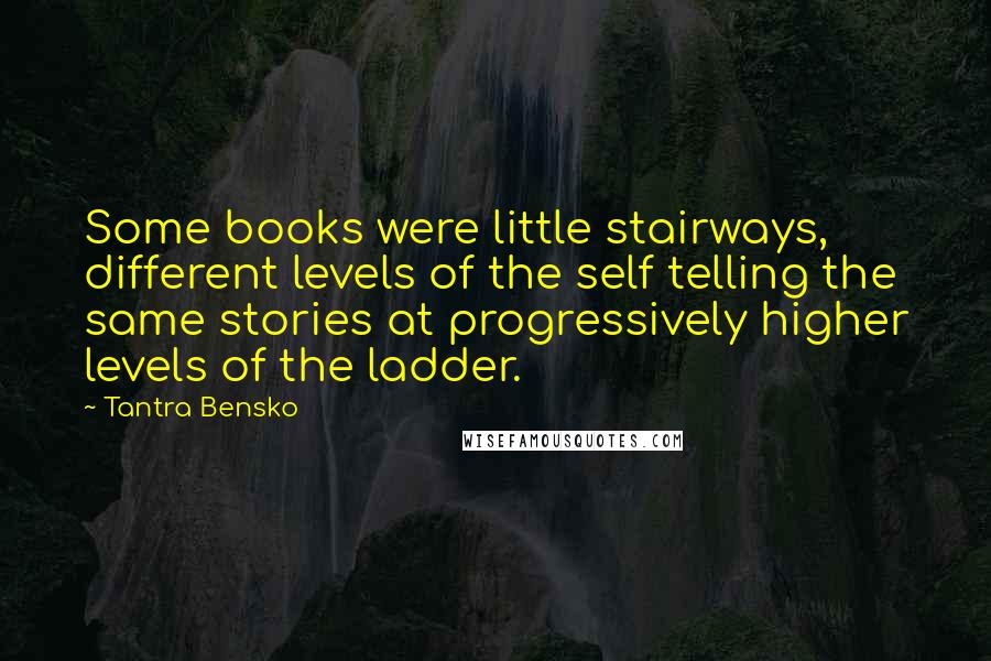Tantra Bensko Quotes: Some books were little stairways, different levels of the self telling the same stories at progressively higher levels of the ladder.