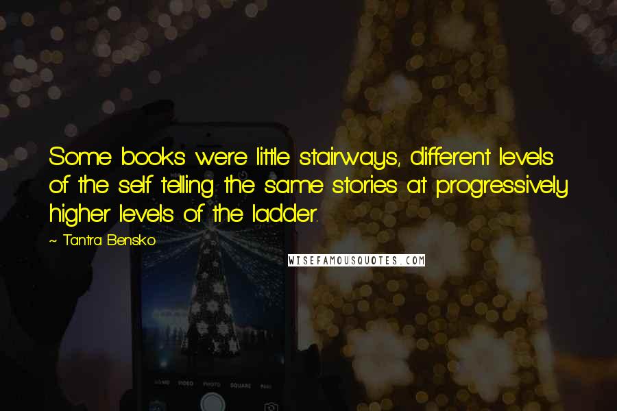 Tantra Bensko Quotes: Some books were little stairways, different levels of the self telling the same stories at progressively higher levels of the ladder.