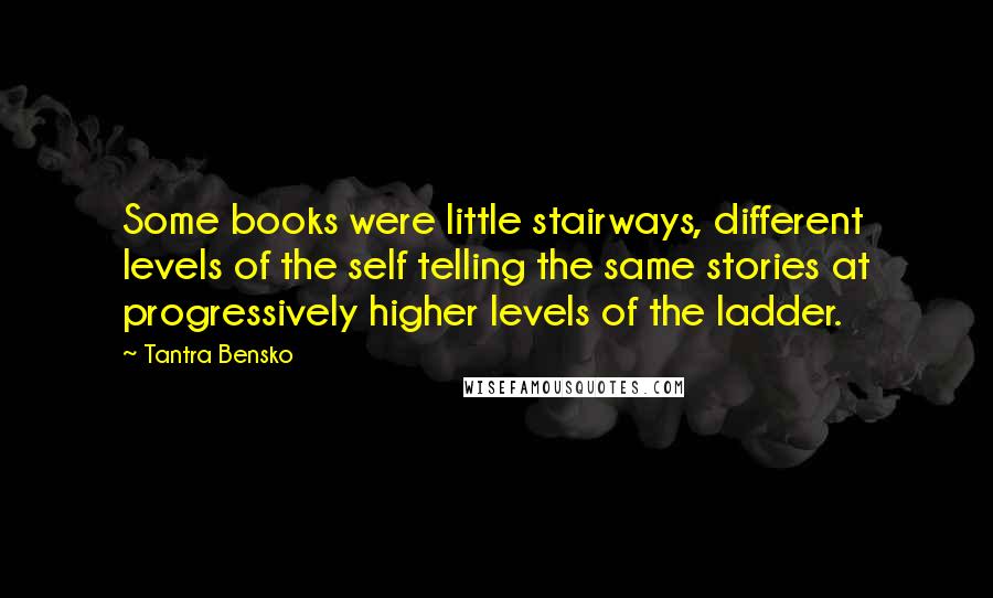 Tantra Bensko Quotes: Some books were little stairways, different levels of the self telling the same stories at progressively higher levels of the ladder.