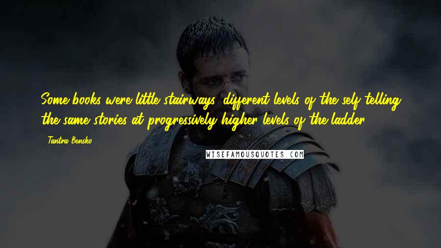 Tantra Bensko Quotes: Some books were little stairways, different levels of the self telling the same stories at progressively higher levels of the ladder.