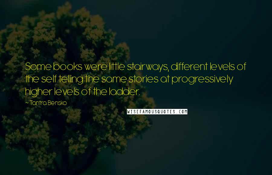 Tantra Bensko Quotes: Some books were little stairways, different levels of the self telling the same stories at progressively higher levels of the ladder.