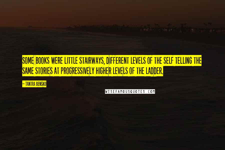 Tantra Bensko Quotes: Some books were little stairways, different levels of the self telling the same stories at progressively higher levels of the ladder.