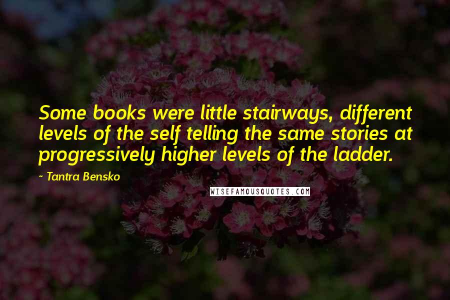 Tantra Bensko Quotes: Some books were little stairways, different levels of the self telling the same stories at progressively higher levels of the ladder.