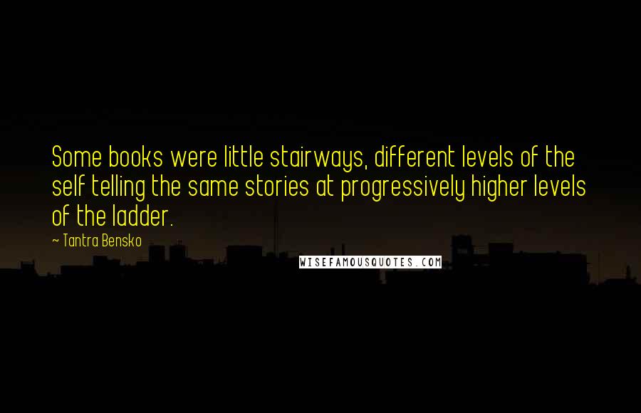 Tantra Bensko Quotes: Some books were little stairways, different levels of the self telling the same stories at progressively higher levels of the ladder.