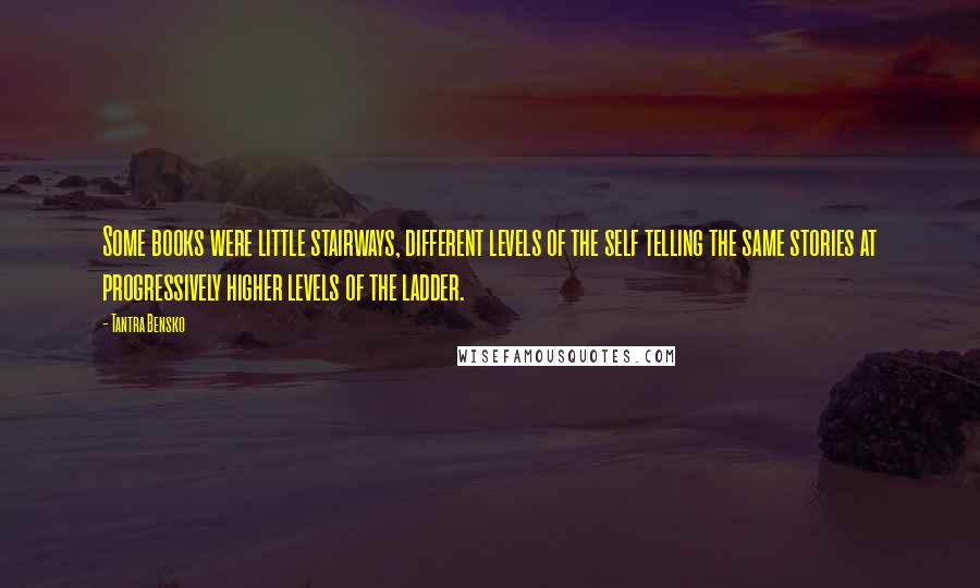 Tantra Bensko Quotes: Some books were little stairways, different levels of the self telling the same stories at progressively higher levels of the ladder.