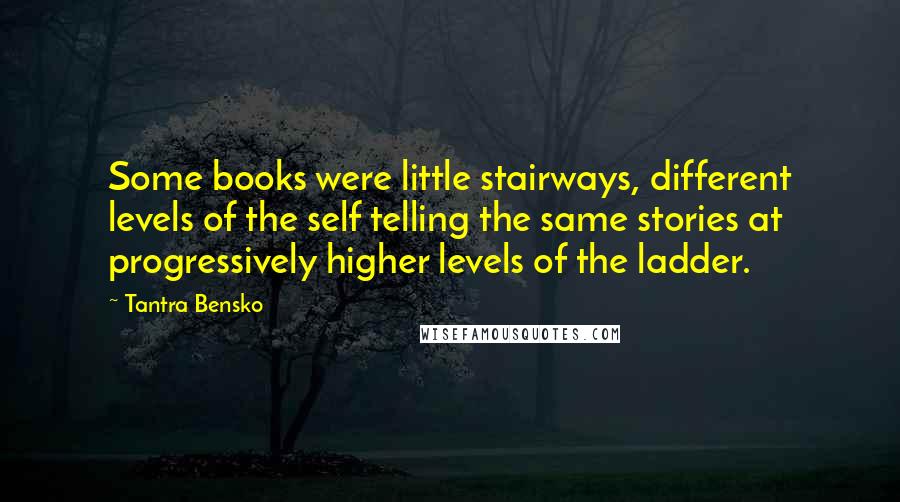 Tantra Bensko Quotes: Some books were little stairways, different levels of the self telling the same stories at progressively higher levels of the ladder.