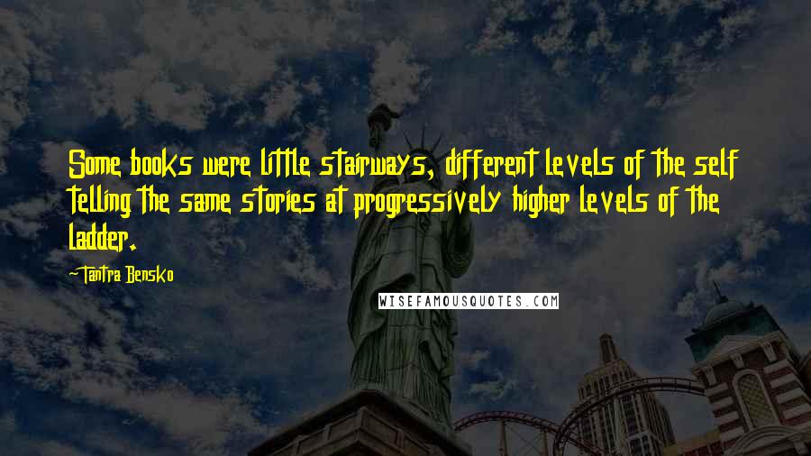 Tantra Bensko Quotes: Some books were little stairways, different levels of the self telling the same stories at progressively higher levels of the ladder.