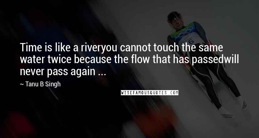 Tanu B Singh Quotes: Time is like a riveryou cannot touch the same water twice because the flow that has passedwill never pass again ...