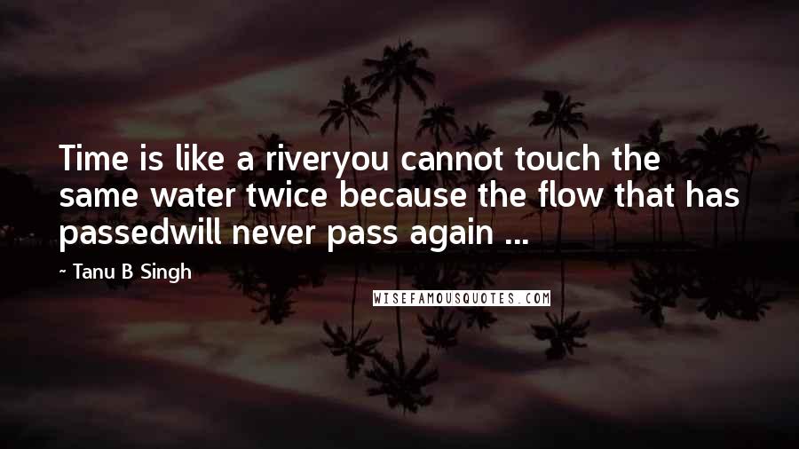 Tanu B Singh Quotes: Time is like a riveryou cannot touch the same water twice because the flow that has passedwill never pass again ...