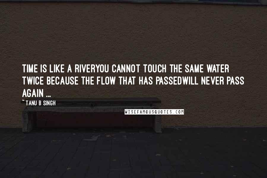 Tanu B Singh Quotes: Time is like a riveryou cannot touch the same water twice because the flow that has passedwill never pass again ...