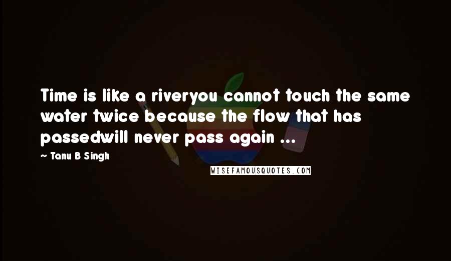 Tanu B Singh Quotes: Time is like a riveryou cannot touch the same water twice because the flow that has passedwill never pass again ...