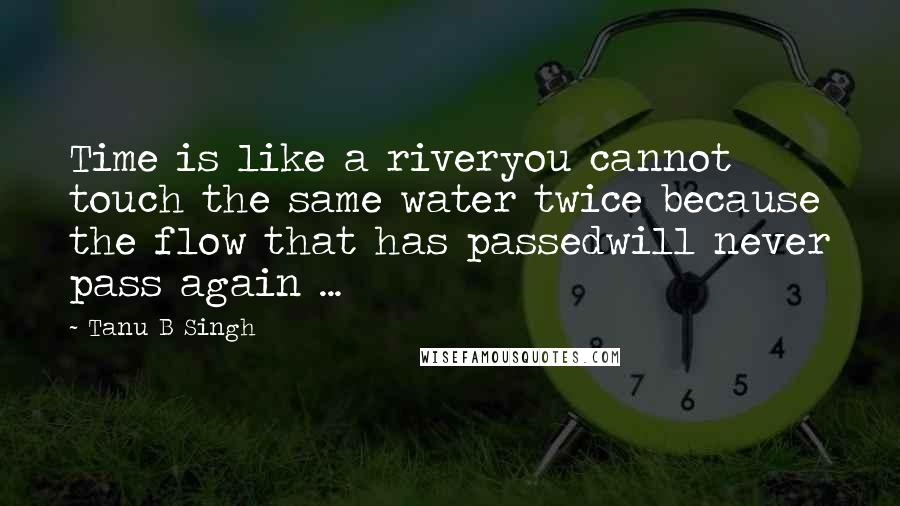 Tanu B Singh Quotes: Time is like a riveryou cannot touch the same water twice because the flow that has passedwill never pass again ...