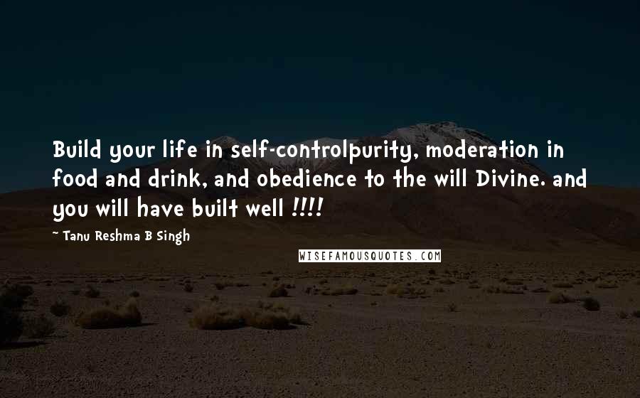 Tanu Reshma B Singh Quotes: Build your life in self-controlpurity, moderation in food and drink, and obedience to the will Divine. and you will have built well !!!!