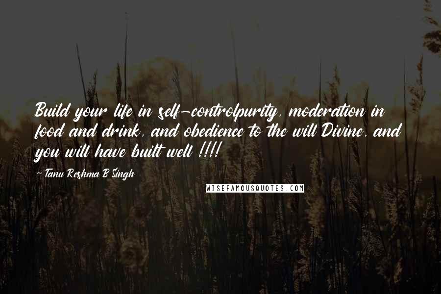 Tanu Reshma B Singh Quotes: Build your life in self-controlpurity, moderation in food and drink, and obedience to the will Divine. and you will have built well !!!!