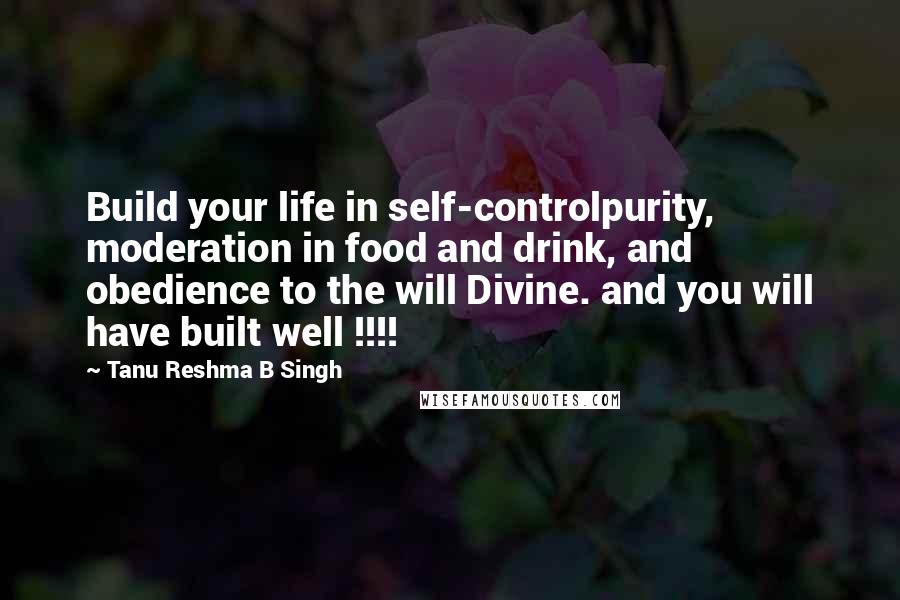 Tanu Reshma B Singh Quotes: Build your life in self-controlpurity, moderation in food and drink, and obedience to the will Divine. and you will have built well !!!!