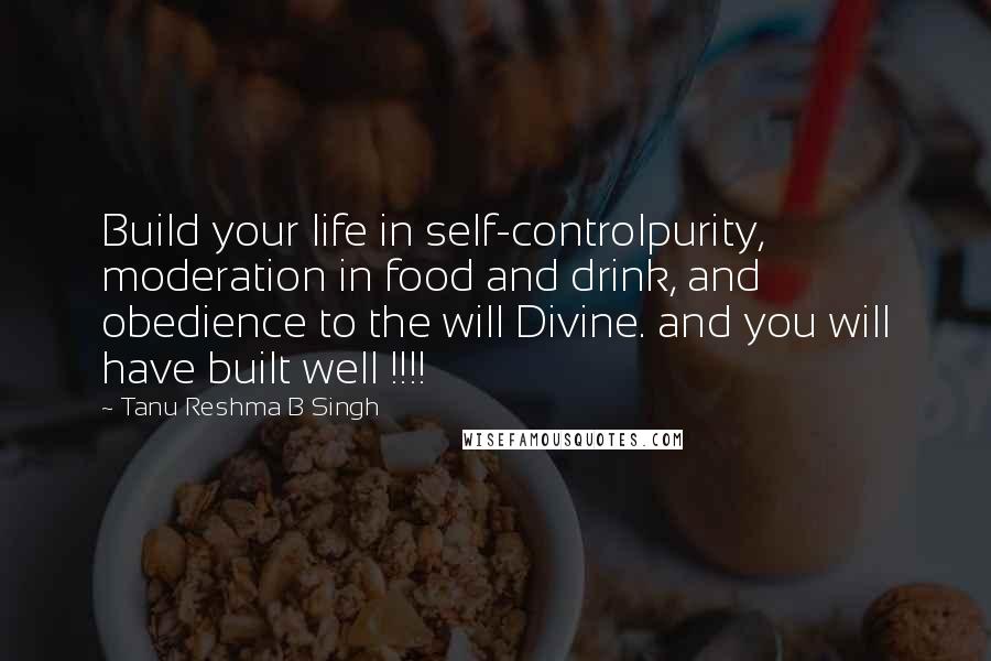 Tanu Reshma B Singh Quotes: Build your life in self-controlpurity, moderation in food and drink, and obedience to the will Divine. and you will have built well !!!!