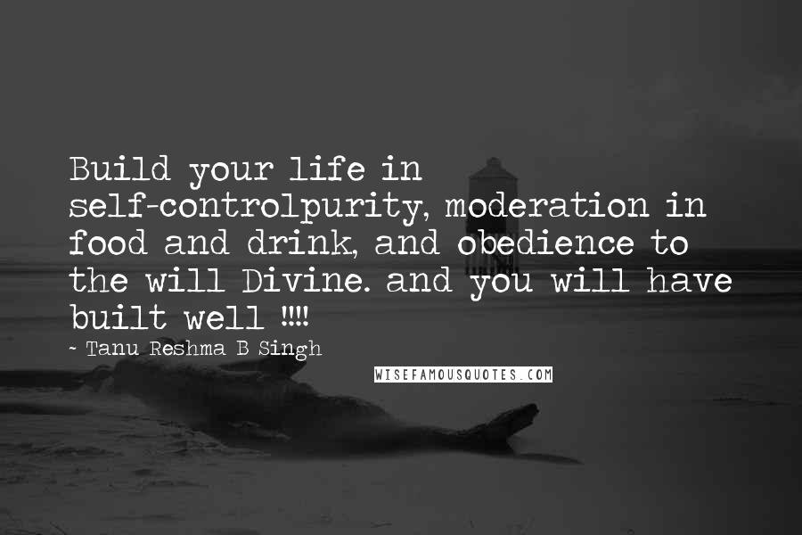 Tanu Reshma B Singh Quotes: Build your life in self-controlpurity, moderation in food and drink, and obedience to the will Divine. and you will have built well !!!!