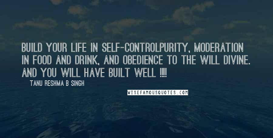 Tanu Reshma B Singh Quotes: Build your life in self-controlpurity, moderation in food and drink, and obedience to the will Divine. and you will have built well !!!!