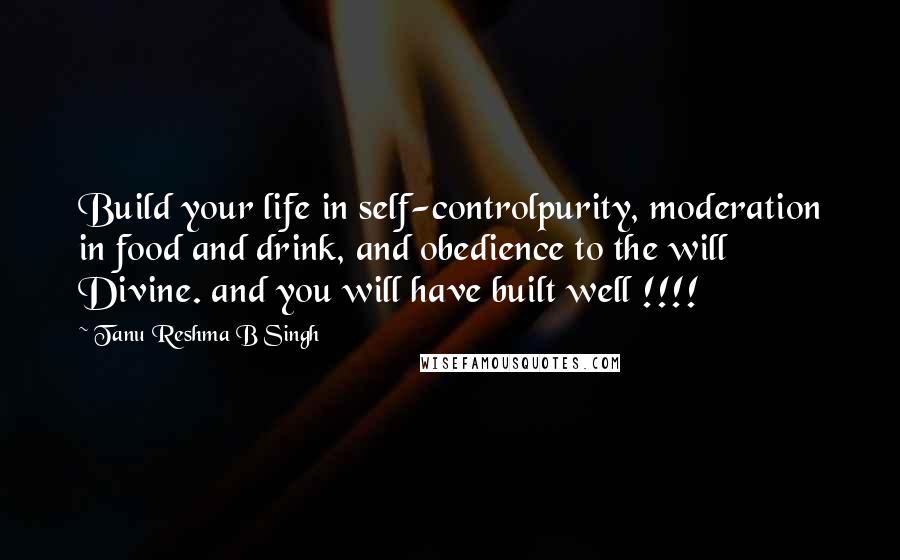 Tanu Reshma B Singh Quotes: Build your life in self-controlpurity, moderation in food and drink, and obedience to the will Divine. and you will have built well !!!!