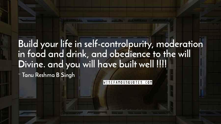 Tanu Reshma B Singh Quotes: Build your life in self-controlpurity, moderation in food and drink, and obedience to the will Divine. and you will have built well !!!!