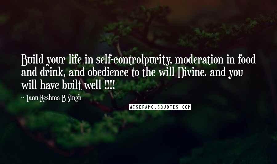 Tanu Reshma B Singh Quotes: Build your life in self-controlpurity, moderation in food and drink, and obedience to the will Divine. and you will have built well !!!!